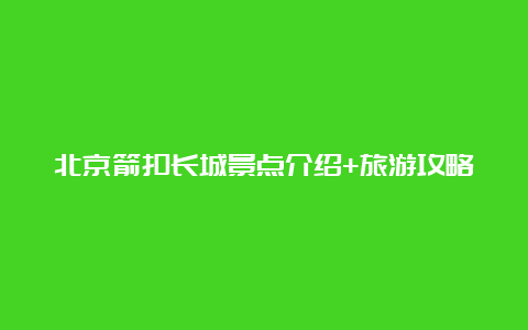 北京箭扣长城景点介绍+旅游攻略