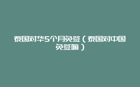 泰国对华5个月免签（泰国对中国免签嘛）