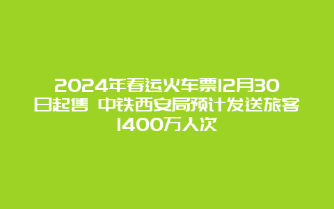 2024年春运火车票12月30日起售 中铁西安局预计发送旅客1400万人次