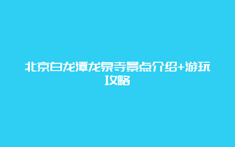 北京白龙潭龙泉寺景点介绍+游玩攻略