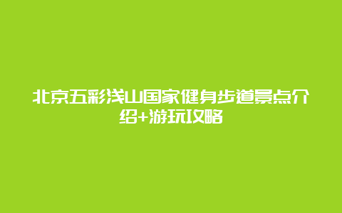 北京五彩浅山国家健身步道景点介绍+游玩攻略