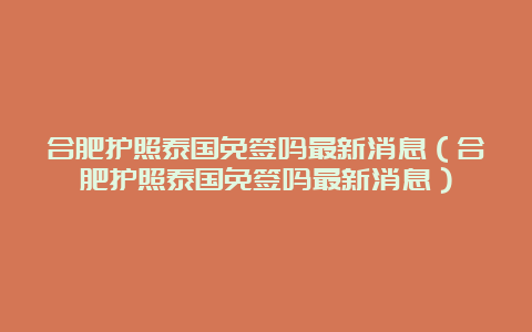 合肥护照泰国免签吗最新消息（合肥护照泰国免签吗最新消息）