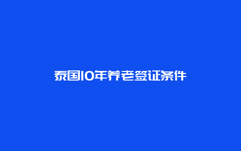 泰国10年养老签证条件