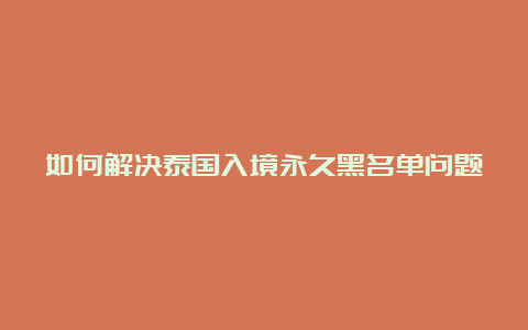 如何解决泰国入境永久黑名单问题