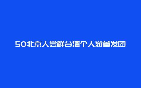 50北京人尝鲜台湾个人游首发团