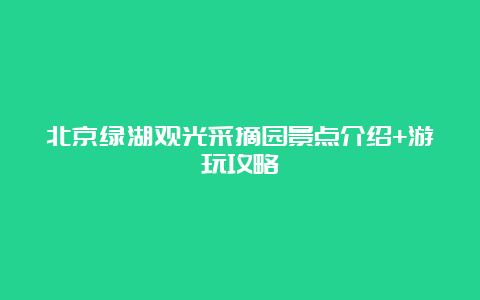 北京绿湖观光采摘园景点介绍+游玩攻略