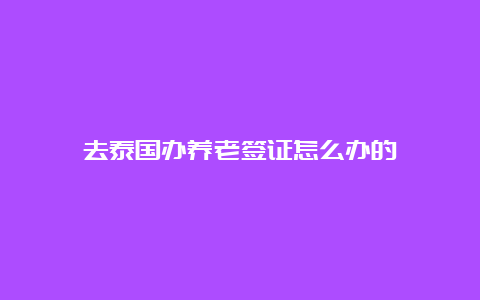 去泰国办养老签证怎么办的