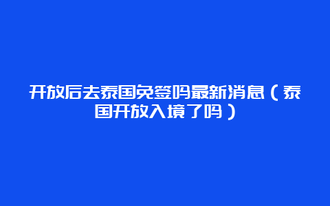 开放后去泰国免签吗最新消息（泰国开放入境了吗）