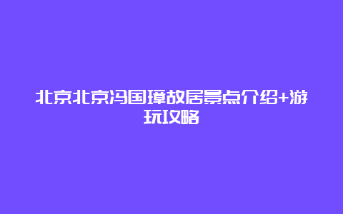 北京北京冯国璋故居景点介绍+游玩攻略