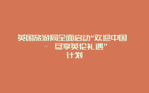 英国旅游局全面启动“欢迎中国 – 尽享英伦礼遇”计划