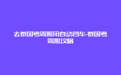 去泰国考驾照用自动挡车-泰国考驾照攻略