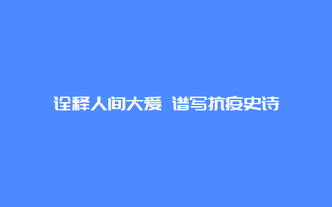 诠释人间大爱 谱写抗疫史诗