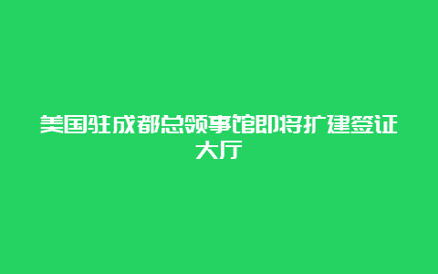 美国驻成都总领事馆即将扩建签证大厅