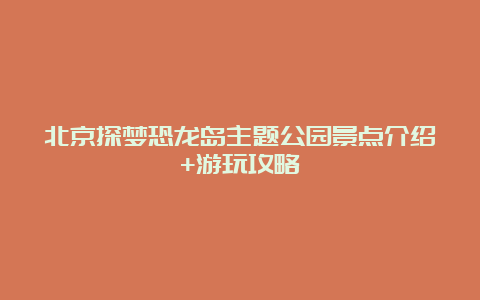 北京探梦恐龙岛主题公园景点介绍+游玩攻略