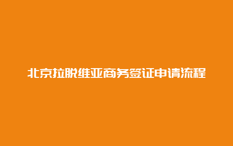 北京拉脱维亚商务签证申请流程