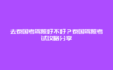 去泰国考驾照好不好？泰国驾照考试攻略分享