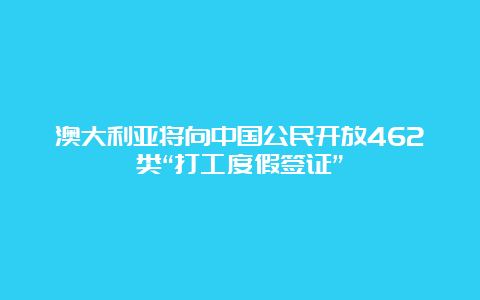 澳大利亚将向中国公民开放462类“打工度假签证”