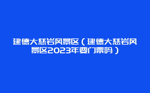 建德大慈岩风景区（建德大慈岩风景区2023年要门票吗）