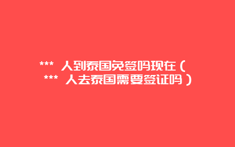 *** 人到泰国免签吗现在（ *** 人去泰国需要签证吗）