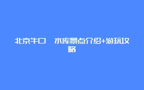 北京牛口峪水库景点介绍+游玩攻略