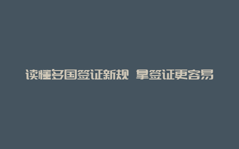 读懂多国签证新规 拿签证更容易