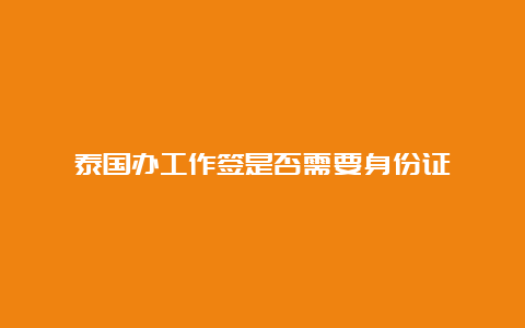 泰国办工作签是否需要身份证