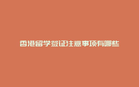 香港留学签证注意事项有哪些