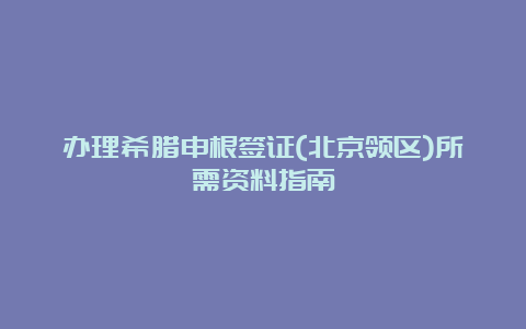 办理希腊申根签证(北京领区)所需资料指南