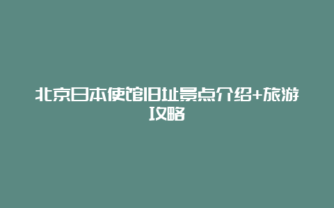 北京日本使馆旧址景点介绍+旅游攻略