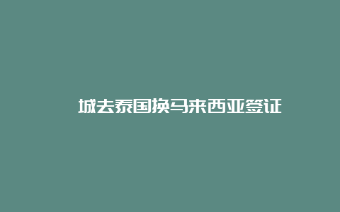 槟城去泰国换马来西亚签证