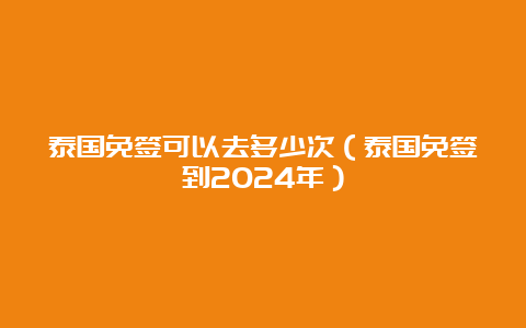 泰国免签可以去多少次（泰国免签到2024年）