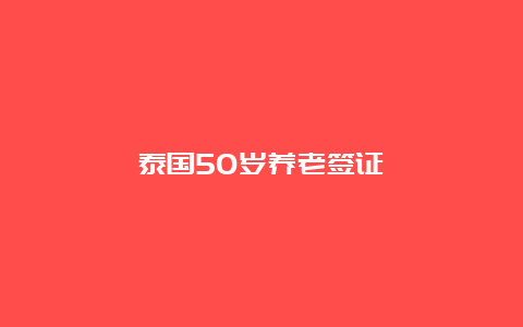 泰国50岁养老签证