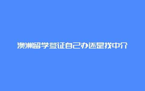 澳洲留学签证自己办还是找中介