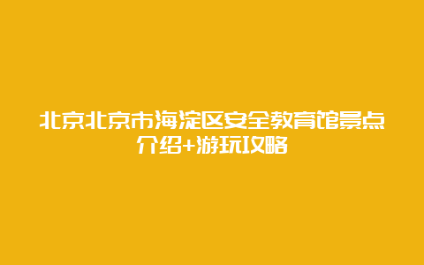 北京北京市海淀区安全教育馆景点介绍+游玩攻略