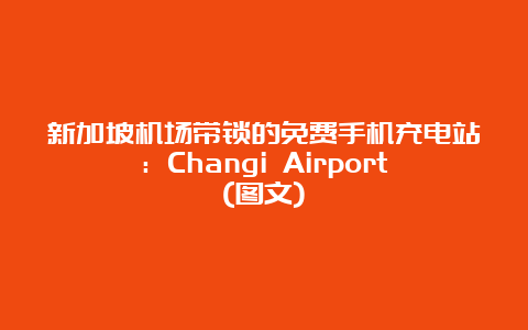 新加坡机场带锁的免费手机充电站：Changi Airport(图文)