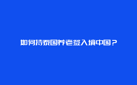 如何持泰国养老签入境中国？