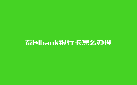 泰国bank银行卡怎么办理