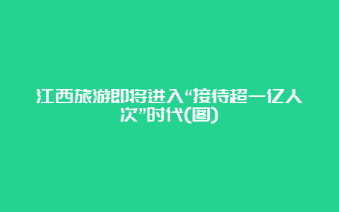 江西旅游即将进入“接待超一亿人次”时代(图)