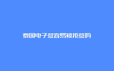 泰国电子签容易被拒签吗