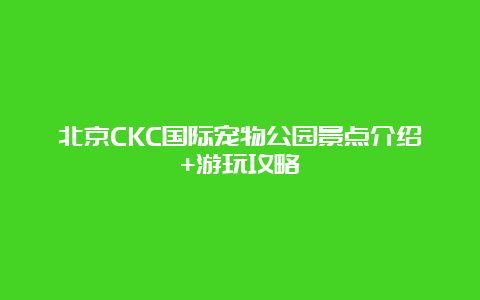 北京CKC国际宠物公园景点介绍+游玩攻略