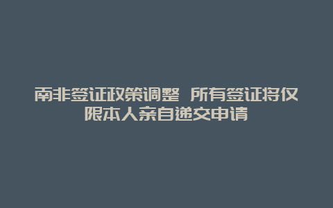 南非签证政策调整 所有签证将仅限本人亲自递交申请