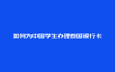 如何为中国学生办理泰国银行卡