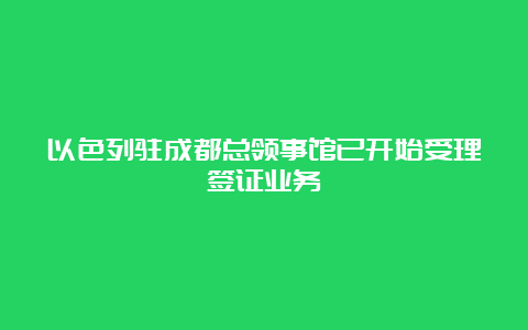 以色列驻成都总领事馆已开始受理签证业务