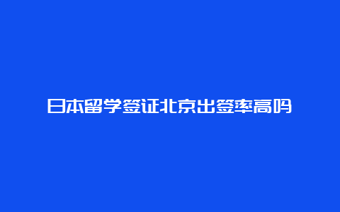 日本留学签证北京出签率高吗