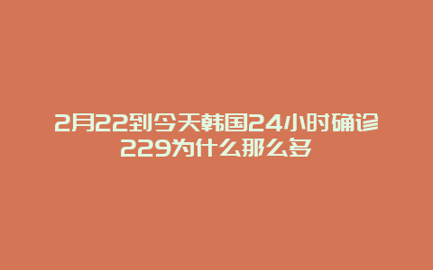 2月22到今天韩国24小时确诊229为什么那么多