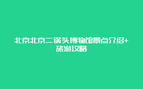 北京北京二锅头博物馆景点介绍+旅游攻略