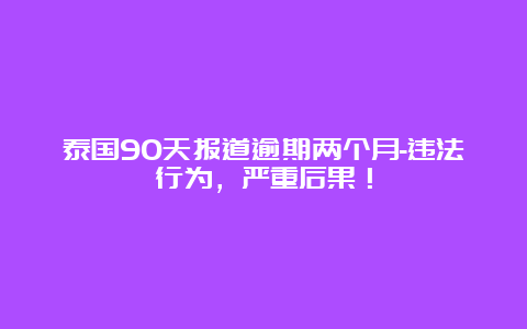 泰国90天报道逾期两个月-违法行为，严重后果！