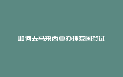 如何去马来西亚办理泰国签证