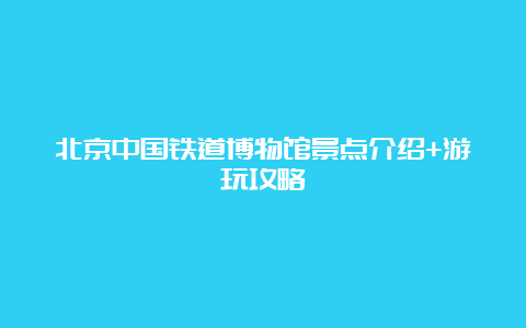 北京中国铁道博物馆景点介绍+游玩攻略