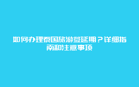 如何办理泰国旅游签延期？详细指南和注意事项